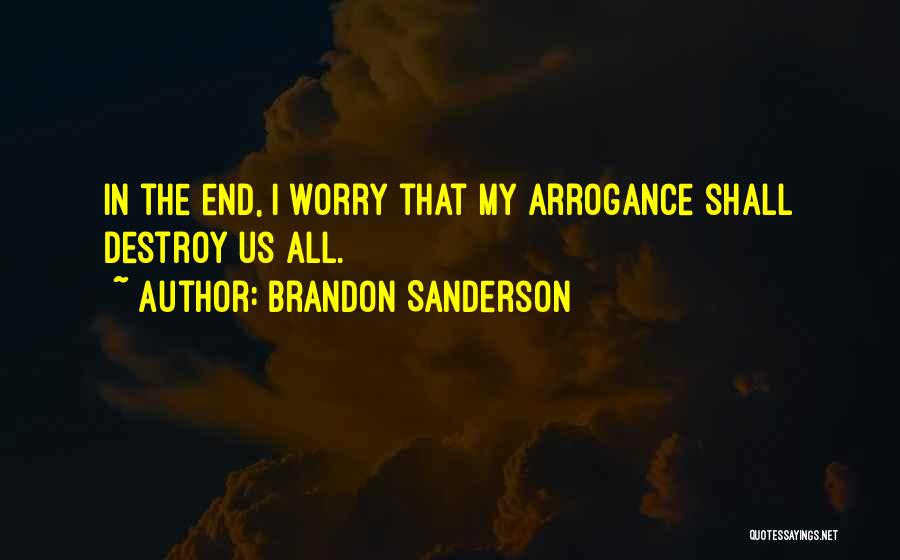 Brandon Sanderson Quotes: In The End, I Worry That My Arrogance Shall Destroy Us All.