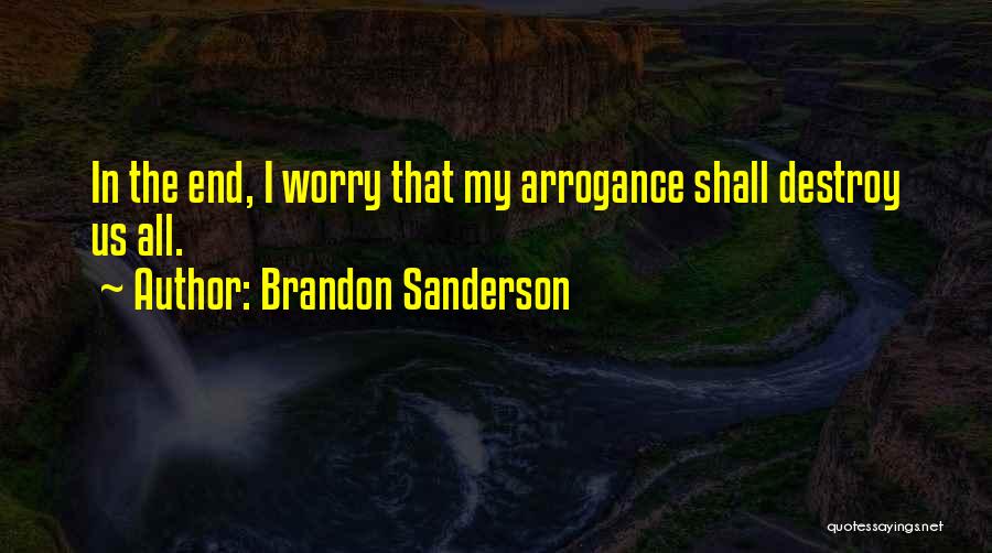 Brandon Sanderson Quotes: In The End, I Worry That My Arrogance Shall Destroy Us All.