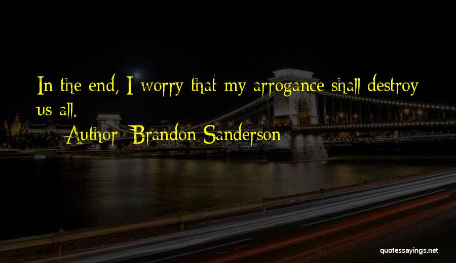 Brandon Sanderson Quotes: In The End, I Worry That My Arrogance Shall Destroy Us All.
