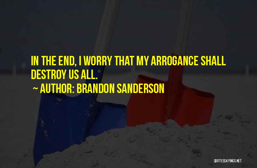 Brandon Sanderson Quotes: In The End, I Worry That My Arrogance Shall Destroy Us All.