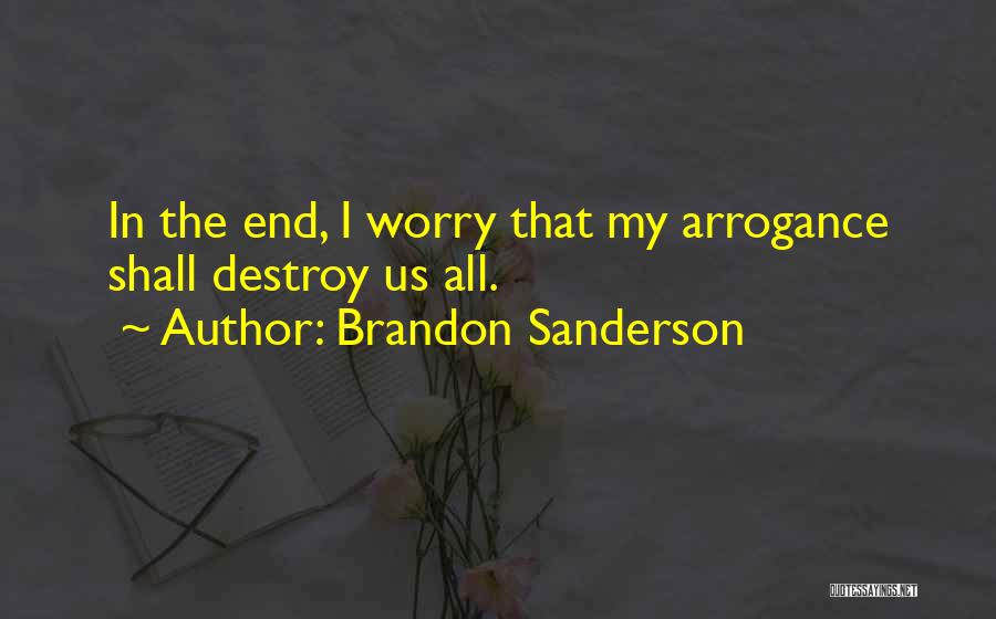 Brandon Sanderson Quotes: In The End, I Worry That My Arrogance Shall Destroy Us All.