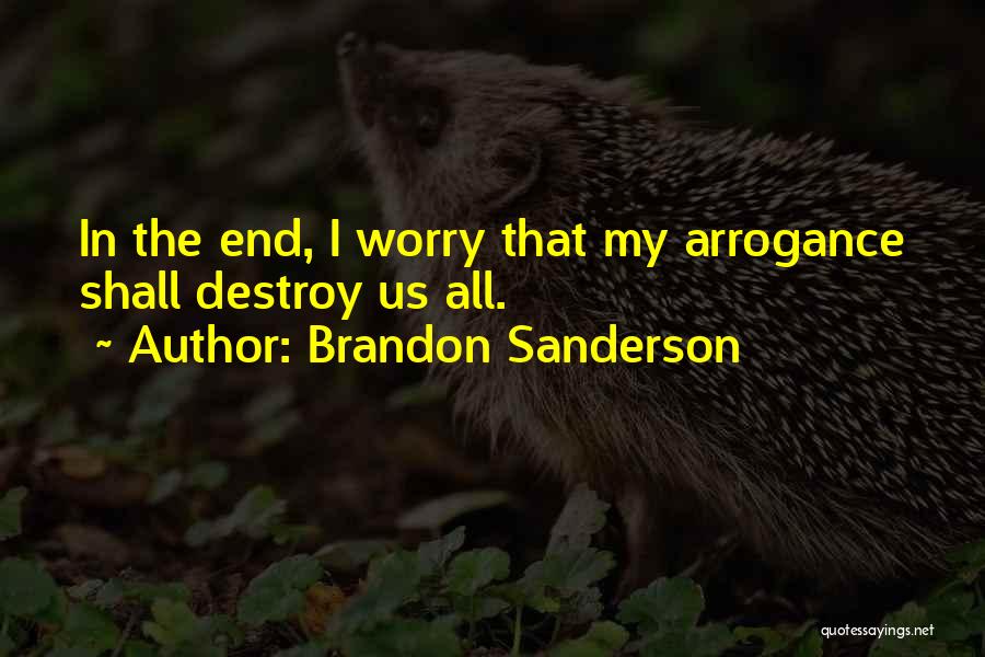 Brandon Sanderson Quotes: In The End, I Worry That My Arrogance Shall Destroy Us All.