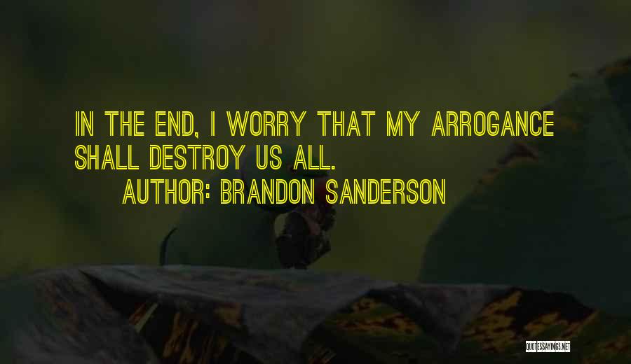 Brandon Sanderson Quotes: In The End, I Worry That My Arrogance Shall Destroy Us All.