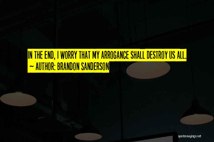 Brandon Sanderson Quotes: In The End, I Worry That My Arrogance Shall Destroy Us All.