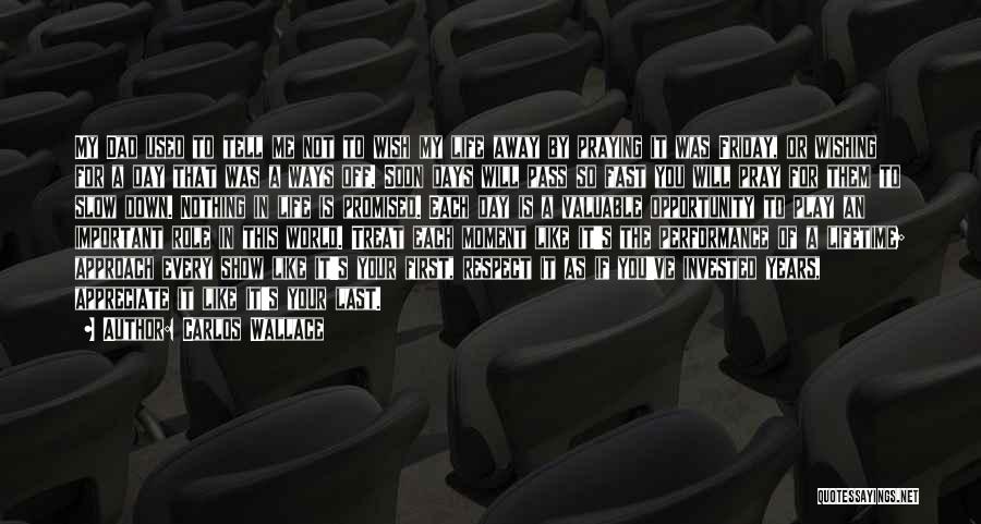 Carlos Wallace Quotes: My Dad Used To Tell Me Not To Wish My Life Away By Praying It Was Friday, Or Wishing For