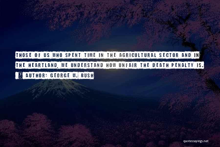 George W. Bush Quotes: Those Of Us Who Spent Time In The Agricultural Sector And In The Heartland, We Understand How Unfair The Death