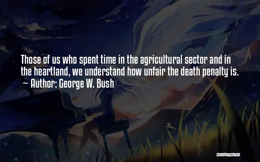 George W. Bush Quotes: Those Of Us Who Spent Time In The Agricultural Sector And In The Heartland, We Understand How Unfair The Death