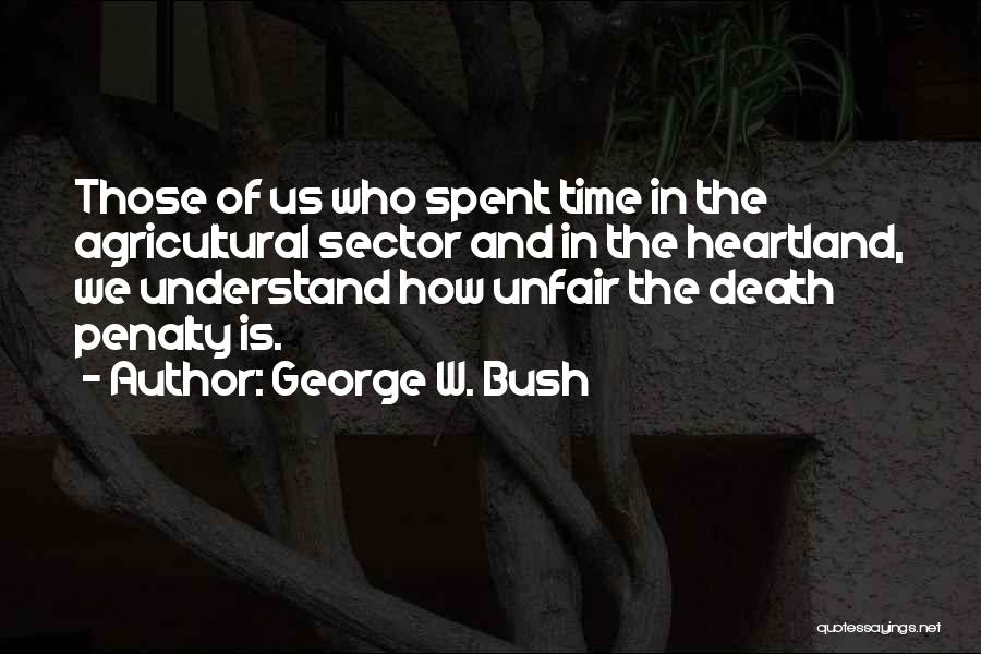 George W. Bush Quotes: Those Of Us Who Spent Time In The Agricultural Sector And In The Heartland, We Understand How Unfair The Death