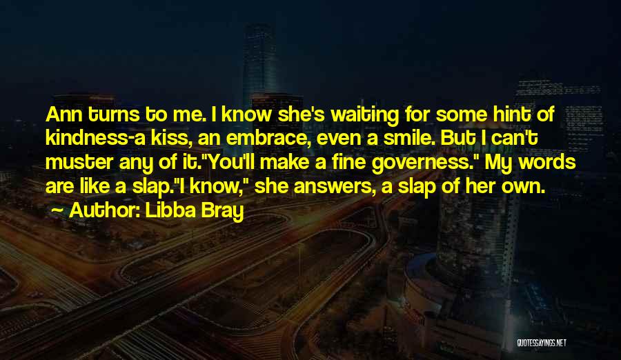 Libba Bray Quotes: Ann Turns To Me. I Know She's Waiting For Some Hint Of Kindness-a Kiss, An Embrace, Even A Smile. But