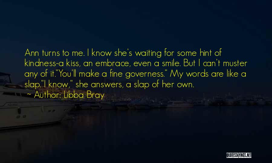 Libba Bray Quotes: Ann Turns To Me. I Know She's Waiting For Some Hint Of Kindness-a Kiss, An Embrace, Even A Smile. But