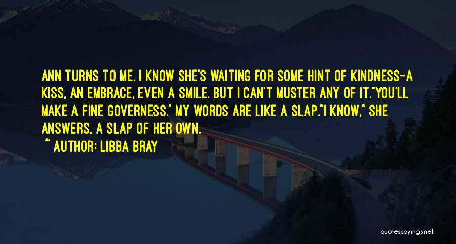 Libba Bray Quotes: Ann Turns To Me. I Know She's Waiting For Some Hint Of Kindness-a Kiss, An Embrace, Even A Smile. But