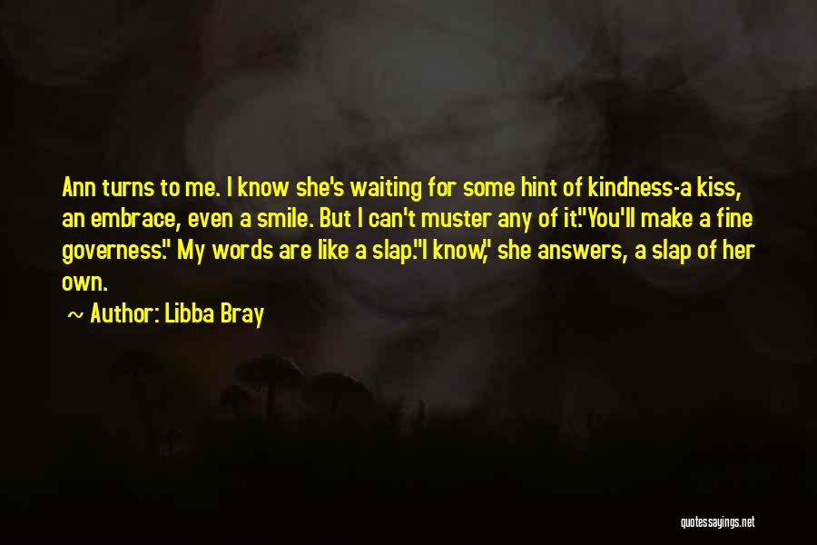 Libba Bray Quotes: Ann Turns To Me. I Know She's Waiting For Some Hint Of Kindness-a Kiss, An Embrace, Even A Smile. But