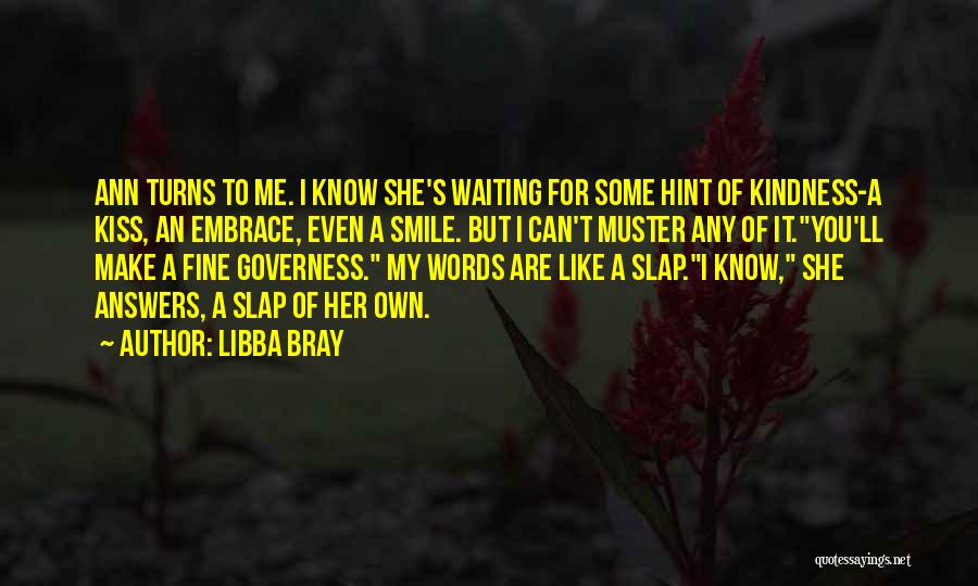 Libba Bray Quotes: Ann Turns To Me. I Know She's Waiting For Some Hint Of Kindness-a Kiss, An Embrace, Even A Smile. But