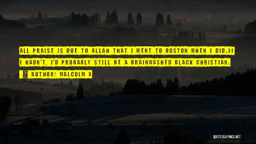 Malcolm X Quotes: All Praise Is Due To Allah That I Went To Boston When I Did.if I Hadn't, I'd Probably Still Be