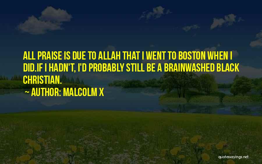 Malcolm X Quotes: All Praise Is Due To Allah That I Went To Boston When I Did.if I Hadn't, I'd Probably Still Be