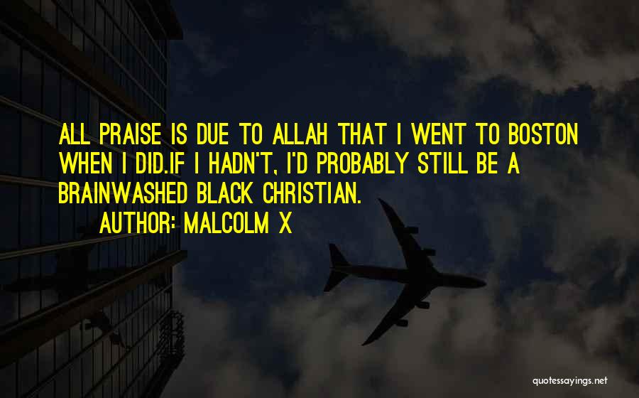 Malcolm X Quotes: All Praise Is Due To Allah That I Went To Boston When I Did.if I Hadn't, I'd Probably Still Be