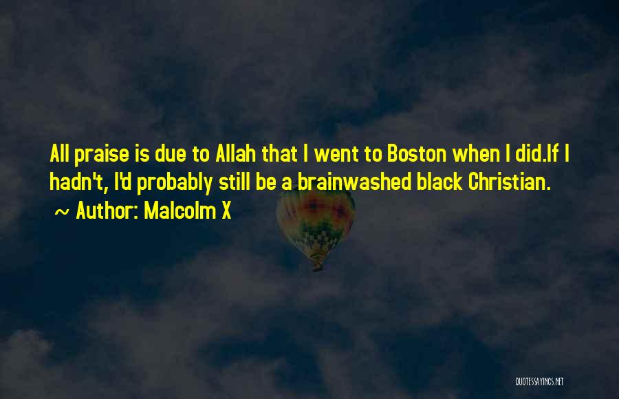 Malcolm X Quotes: All Praise Is Due To Allah That I Went To Boston When I Did.if I Hadn't, I'd Probably Still Be