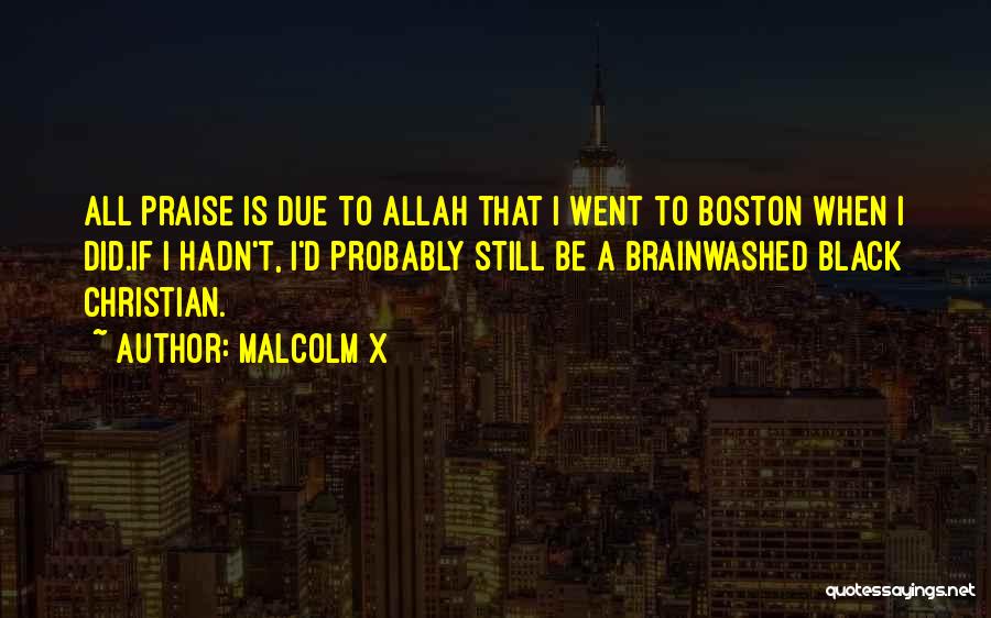 Malcolm X Quotes: All Praise Is Due To Allah That I Went To Boston When I Did.if I Hadn't, I'd Probably Still Be