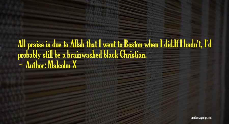 Malcolm X Quotes: All Praise Is Due To Allah That I Went To Boston When I Did.if I Hadn't, I'd Probably Still Be