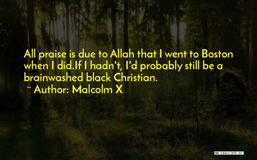 Malcolm X Quotes: All Praise Is Due To Allah That I Went To Boston When I Did.if I Hadn't, I'd Probably Still Be