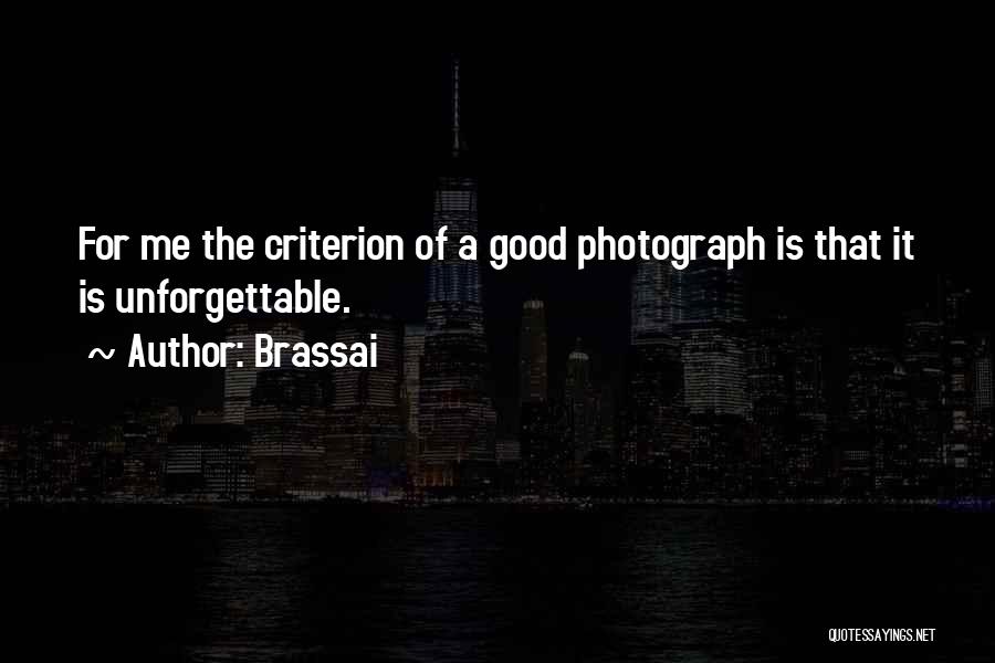 Brassai Quotes: For Me The Criterion Of A Good Photograph Is That It Is Unforgettable.