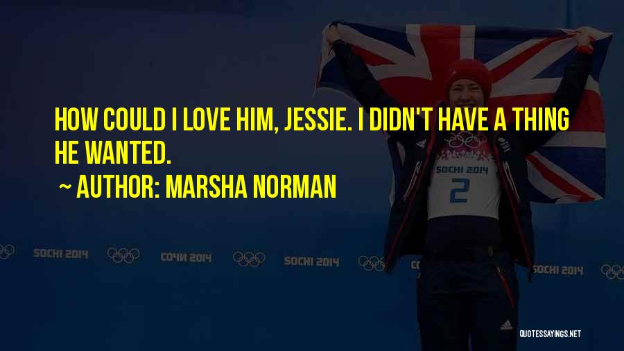 Marsha Norman Quotes: How Could I Love Him, Jessie. I Didn't Have A Thing He Wanted.