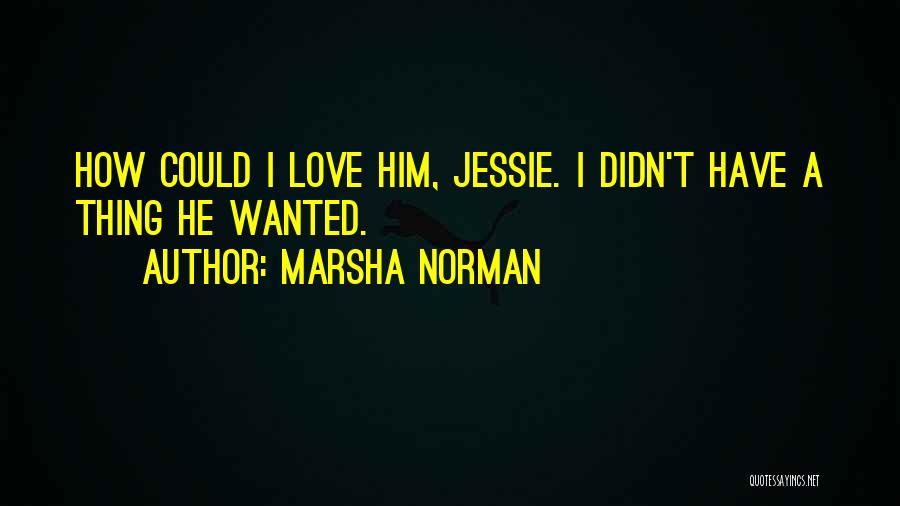 Marsha Norman Quotes: How Could I Love Him, Jessie. I Didn't Have A Thing He Wanted.