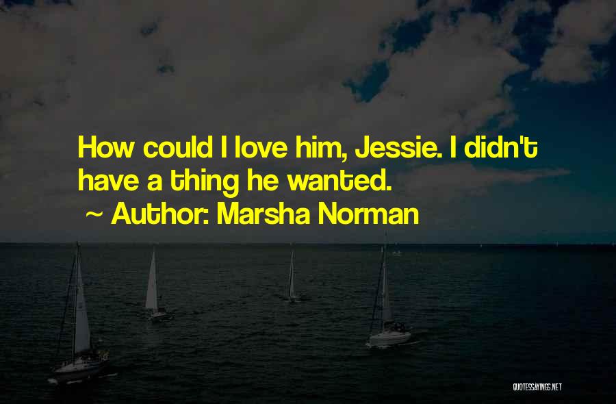 Marsha Norman Quotes: How Could I Love Him, Jessie. I Didn't Have A Thing He Wanted.