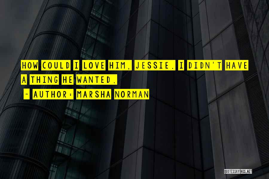 Marsha Norman Quotes: How Could I Love Him, Jessie. I Didn't Have A Thing He Wanted.