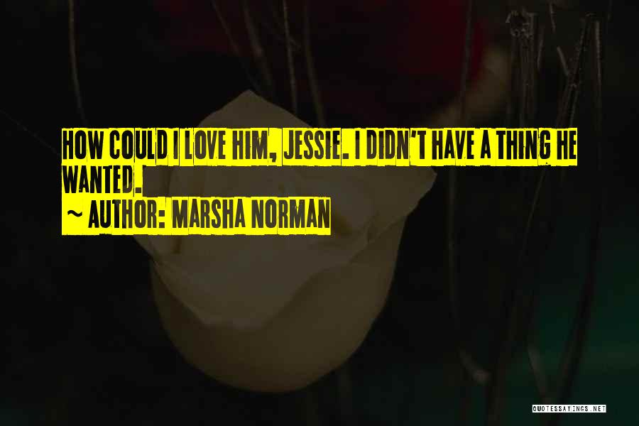 Marsha Norman Quotes: How Could I Love Him, Jessie. I Didn't Have A Thing He Wanted.