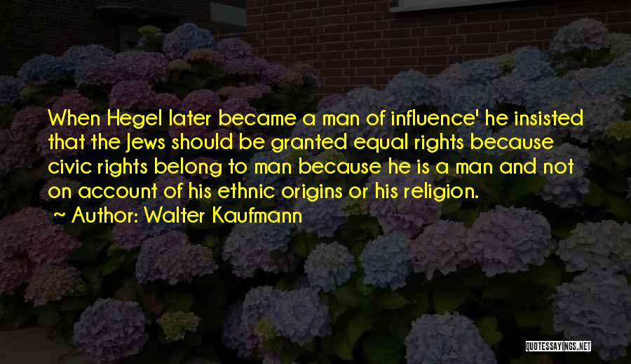 Walter Kaufmann Quotes: When Hegel Later Became A Man Of Influence' He Insisted That The Jews Should Be Granted Equal Rights Because Civic