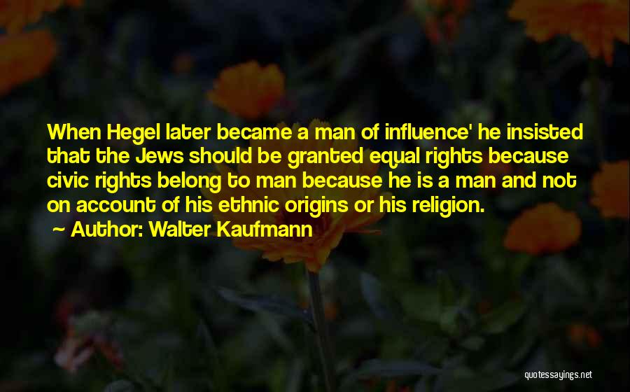 Walter Kaufmann Quotes: When Hegel Later Became A Man Of Influence' He Insisted That The Jews Should Be Granted Equal Rights Because Civic