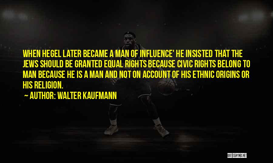 Walter Kaufmann Quotes: When Hegel Later Became A Man Of Influence' He Insisted That The Jews Should Be Granted Equal Rights Because Civic