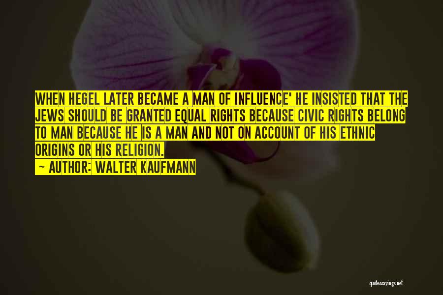 Walter Kaufmann Quotes: When Hegel Later Became A Man Of Influence' He Insisted That The Jews Should Be Granted Equal Rights Because Civic