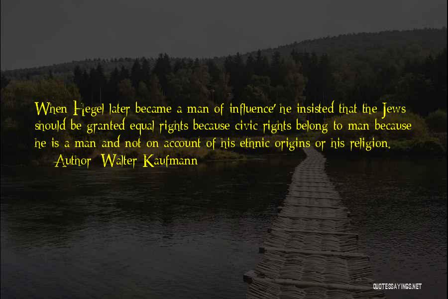 Walter Kaufmann Quotes: When Hegel Later Became A Man Of Influence' He Insisted That The Jews Should Be Granted Equal Rights Because Civic