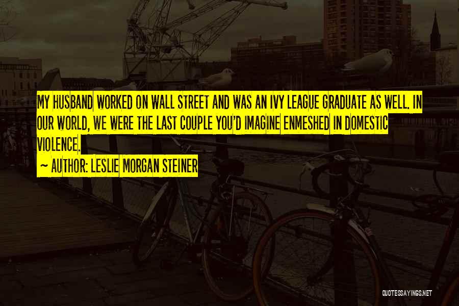 Leslie Morgan Steiner Quotes: My Husband Worked On Wall Street And Was An Ivy League Graduate As Well. In Our World, We Were The