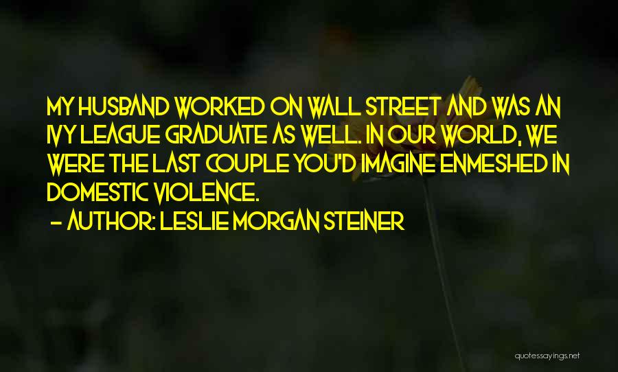 Leslie Morgan Steiner Quotes: My Husband Worked On Wall Street And Was An Ivy League Graduate As Well. In Our World, We Were The