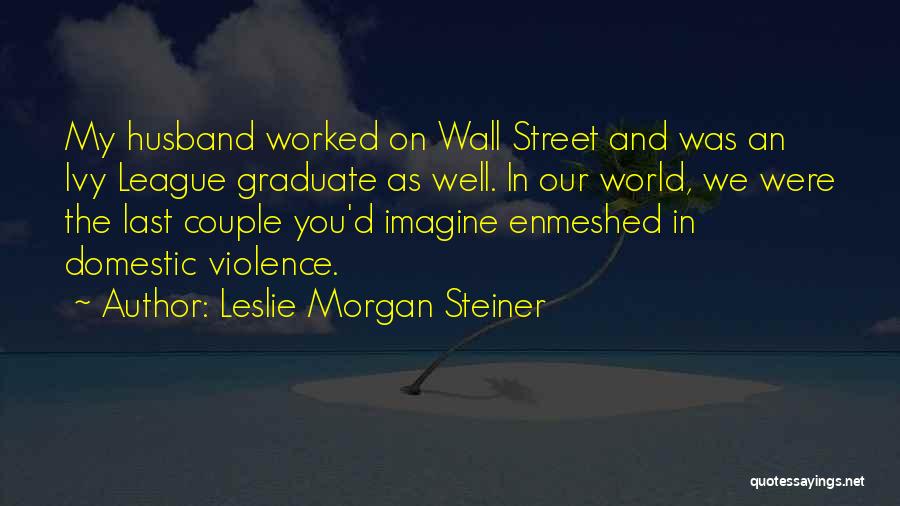 Leslie Morgan Steiner Quotes: My Husband Worked On Wall Street And Was An Ivy League Graduate As Well. In Our World, We Were The