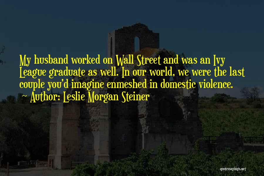 Leslie Morgan Steiner Quotes: My Husband Worked On Wall Street And Was An Ivy League Graduate As Well. In Our World, We Were The