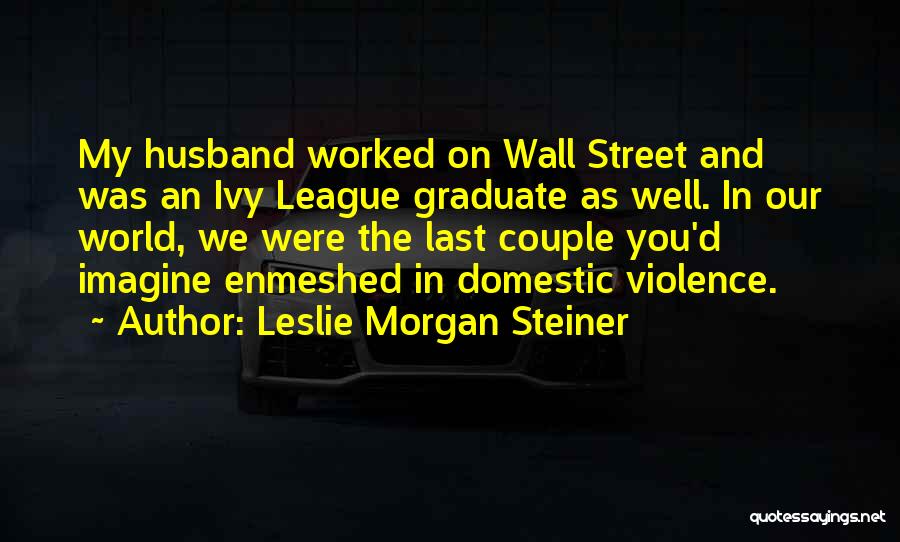 Leslie Morgan Steiner Quotes: My Husband Worked On Wall Street And Was An Ivy League Graduate As Well. In Our World, We Were The