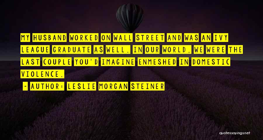 Leslie Morgan Steiner Quotes: My Husband Worked On Wall Street And Was An Ivy League Graduate As Well. In Our World, We Were The