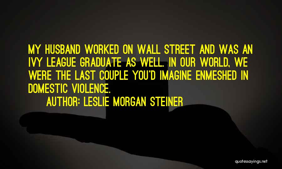 Leslie Morgan Steiner Quotes: My Husband Worked On Wall Street And Was An Ivy League Graduate As Well. In Our World, We Were The