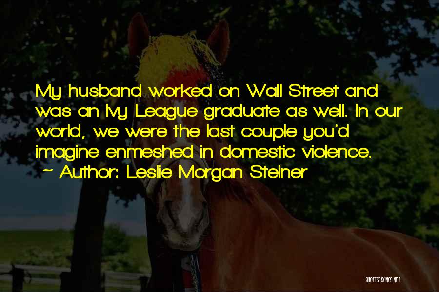 Leslie Morgan Steiner Quotes: My Husband Worked On Wall Street And Was An Ivy League Graduate As Well. In Our World, We Were The