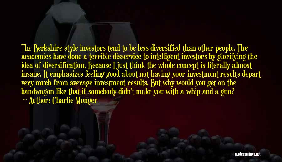 Charlie Munger Quotes: The Berkshire-style Investors Tend To Be Less Diversified Than Other People. The Academics Have Done A Terrible Disservice To Intelligent