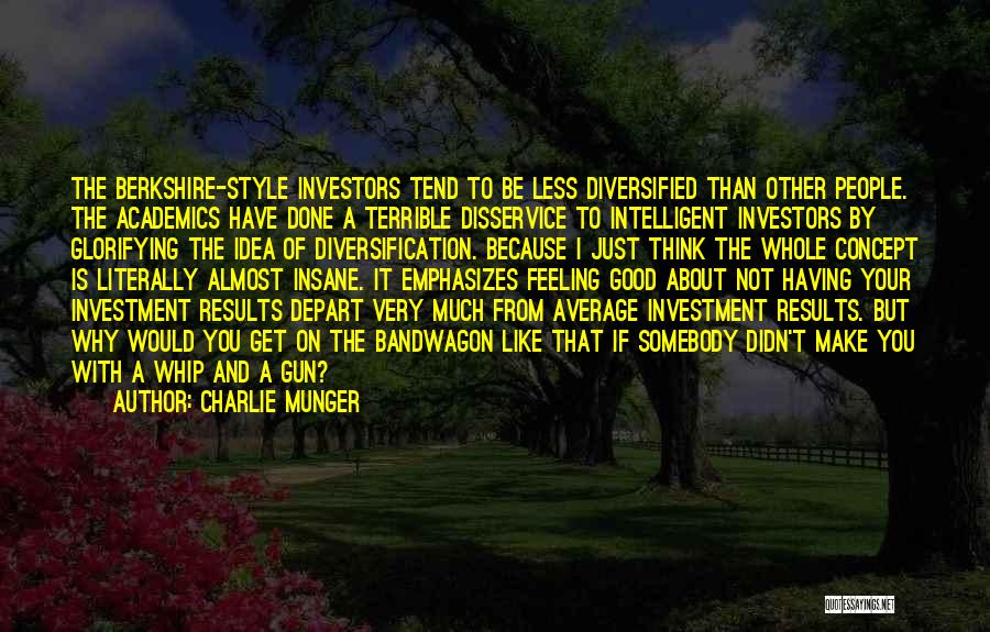 Charlie Munger Quotes: The Berkshire-style Investors Tend To Be Less Diversified Than Other People. The Academics Have Done A Terrible Disservice To Intelligent