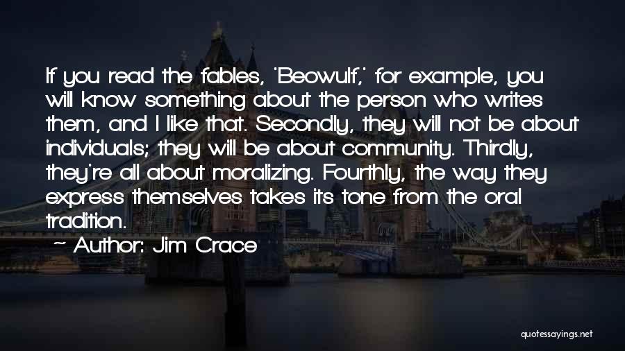 Jim Crace Quotes: If You Read The Fables, 'beowulf,' For Example, You Will Know Something About The Person Who Writes Them, And I