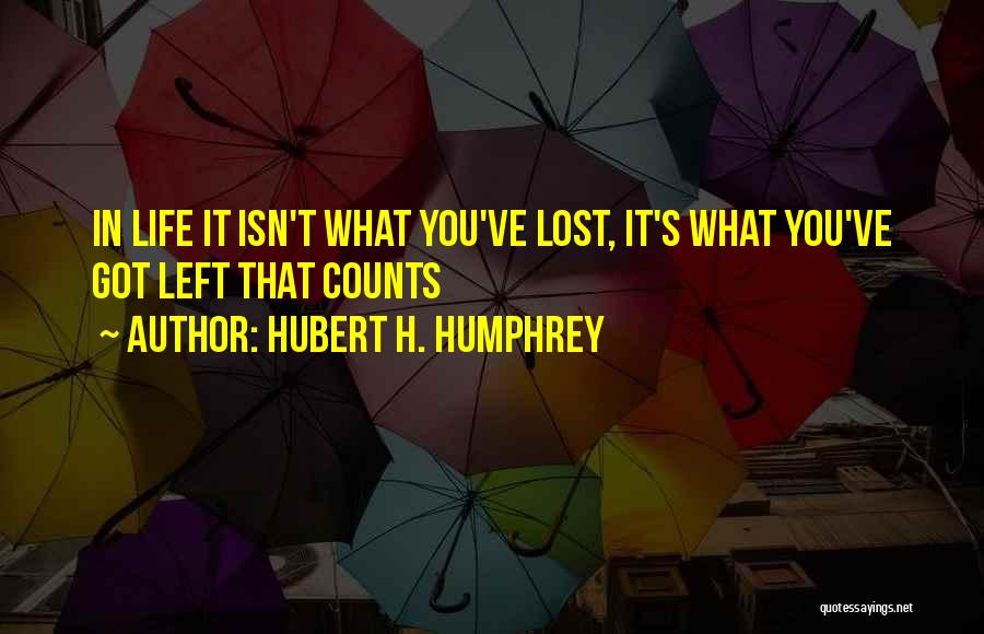 Hubert H. Humphrey Quotes: In Life It Isn't What You've Lost, It's What You've Got Left That Counts
