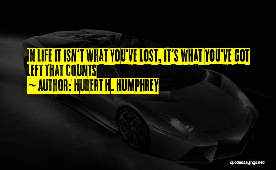 Hubert H. Humphrey Quotes: In Life It Isn't What You've Lost, It's What You've Got Left That Counts