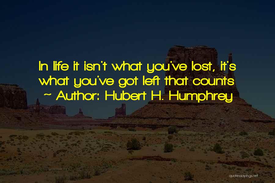 Hubert H. Humphrey Quotes: In Life It Isn't What You've Lost, It's What You've Got Left That Counts