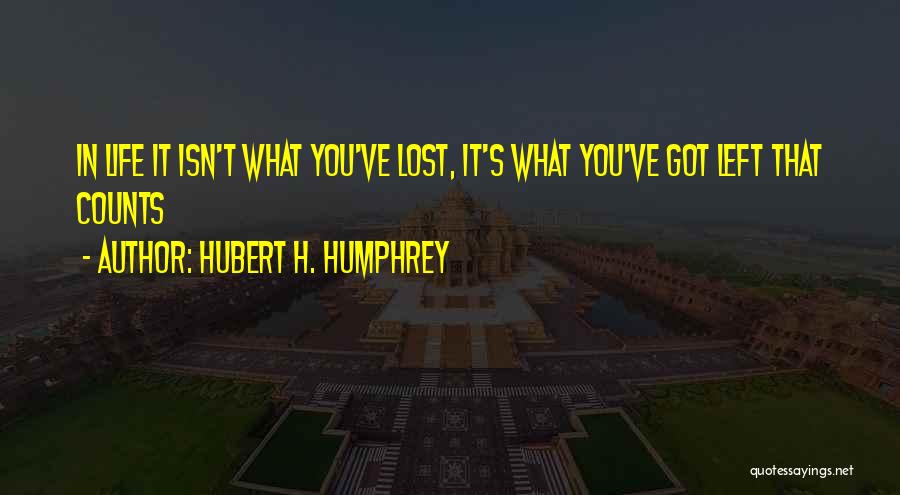 Hubert H. Humphrey Quotes: In Life It Isn't What You've Lost, It's What You've Got Left That Counts